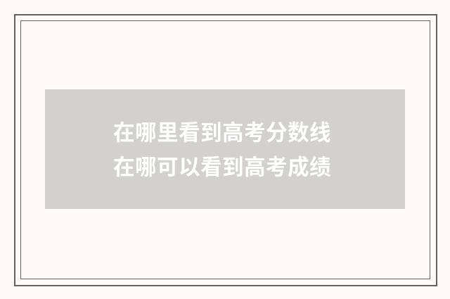 在哪里看到高考分数线 在哪可以看到高考成绩