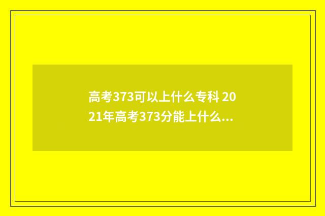 高考373可以上什么专科 2021年高考373分能上什么大专