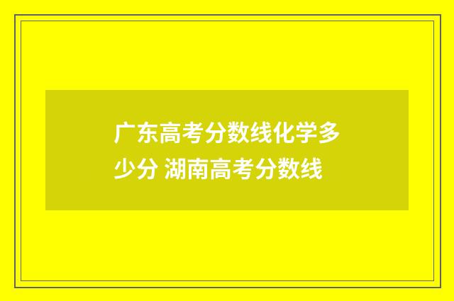 广东高考分数线化学多少分 湖南高考分数线