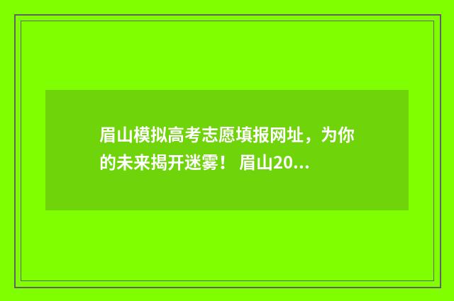 眉山模拟高考志愿填报网址，为你的未来揭开迷雾！ 眉山2021高考
