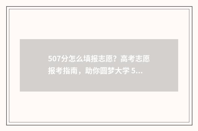 507分怎么填报志愿？高考志愿报考指南，助你圆梦大学 507分考的怎么样