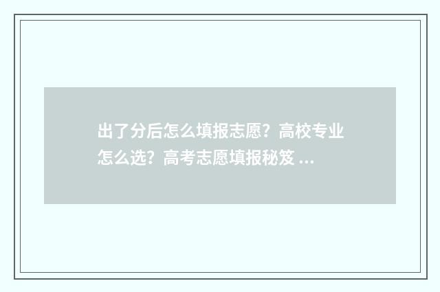 出了分后怎么填报志愿？高校专业怎么选？高考志愿填报秘笈 出分怎么写