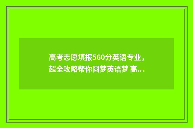 高考志愿填报560分英语专业，超全攻略帮你圆梦英语梦 高考志愿填报系统
