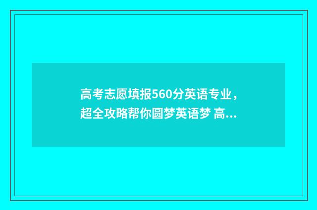 高考志愿填报560分英语专业，超全攻略帮你圆梦英语梦 高考志愿填报系统