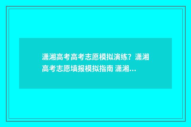 潇湘高考高考志愿模拟演练？潇湘高考志愿填报模拟指南 潇湘高考高考志愿填报流程