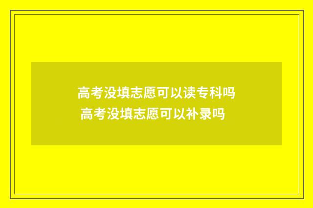 高考没填志愿可以读专科吗 高考没填志愿可以补录吗