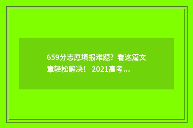 659分志愿填报难题？看这篇文章轻松解决！ 2021高考659分能上什么大学