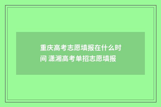 重庆高考志愿填报在什么时间 潇湘高考单招志愿填报