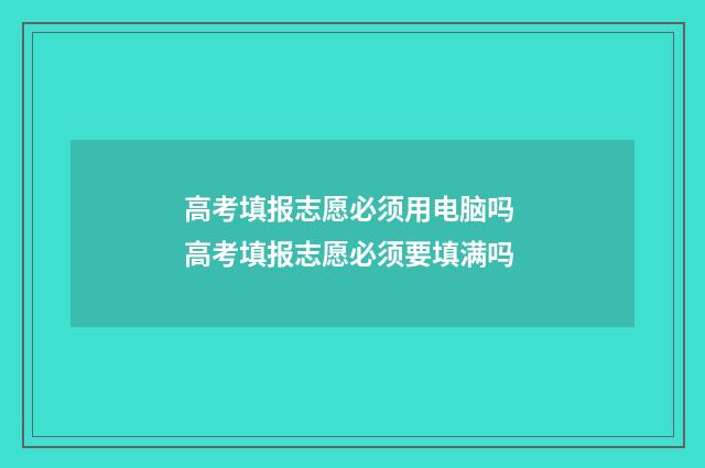 高考填报志愿必须用电脑吗 高考填报志愿必须要填满吗