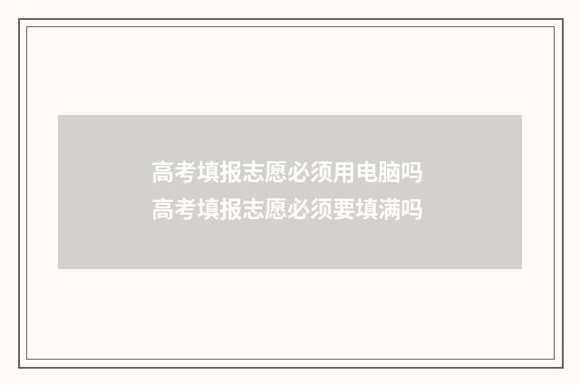 高考填报志愿必须用电脑吗 高考填报志愿必须要填满吗