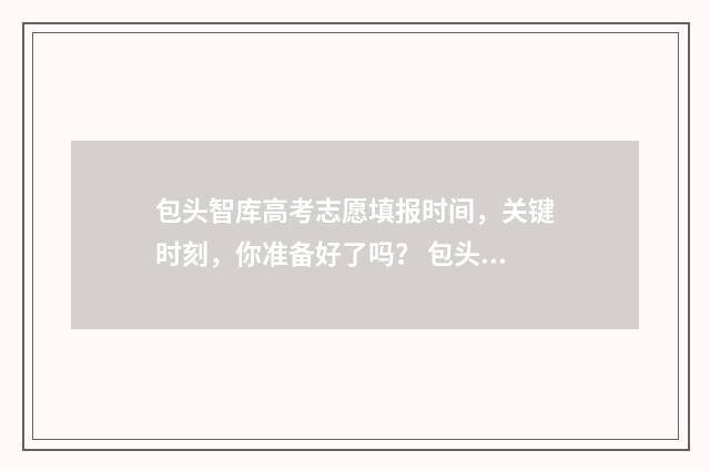 包头智库高考志愿填报时间，关键时刻，你准备好了吗？ 包头智高科学馆