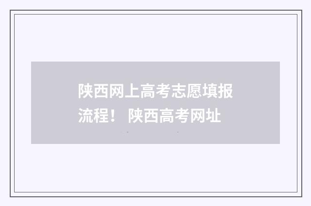 陕西网上高考志愿填报流程！ 陕西高考网址