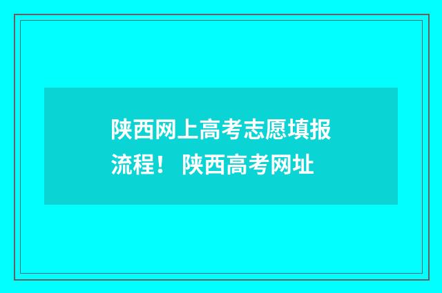 陕西网上高考志愿填报流程！ 陕西高考网址