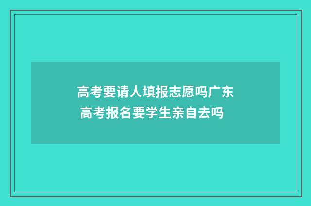 高考要请人填报志愿吗广东 高考报名要学生亲自去吗