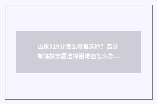 山东319分怎么填报志愿？高分有院校志愿选择困难症怎么办？ 山东考生331分能考什么大学