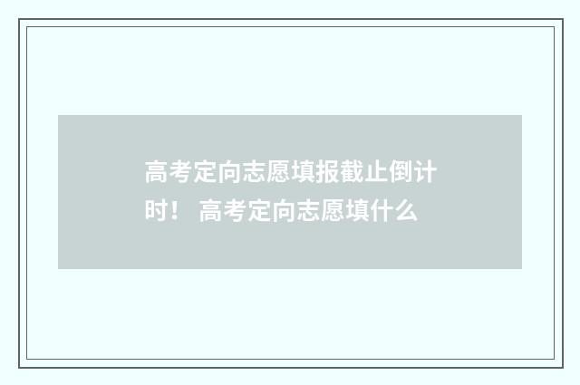 高考定向志愿填报截止倒计时！ 高考定向志愿填什么