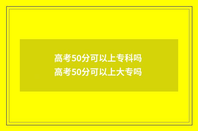 高考50分可以上专科吗 高考50分可以上大专吗