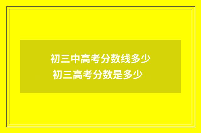 初三中高考分数线多少 初三高考分数是多少