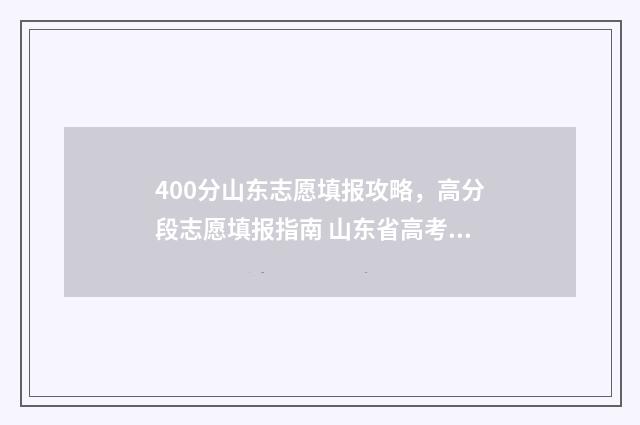 400分山东志愿填报攻略，高分段志愿填报指南 山东省高考400分