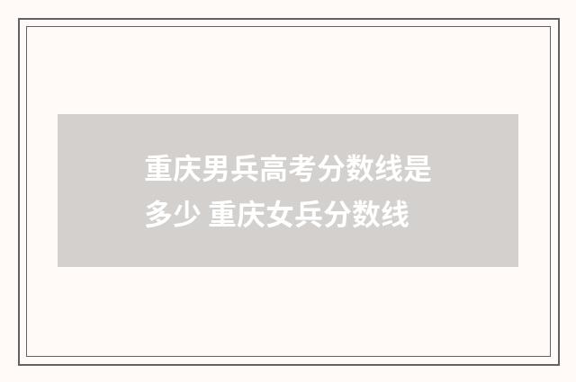 重庆男兵高考分数线是多少 重庆女兵分数线
