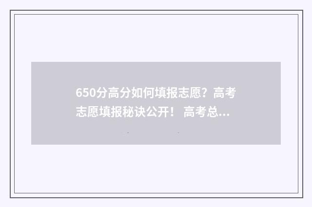 650分高分如何填报志愿？高考志愿填报秘诀公开！ 高考总分650可以去什么学校