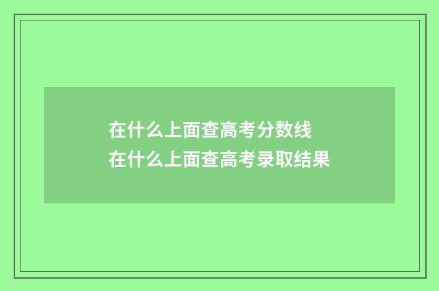 在什么上面查高考分数线 在什么上面查高考录取结果
