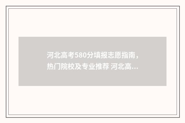 河北高考580分填报志愿指南，热门院校及专业推荐 河北高考成绩580分能上什么大学