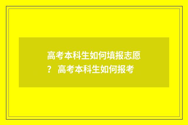 高考本科生如何填报志愿？ 高考本科生如何报考