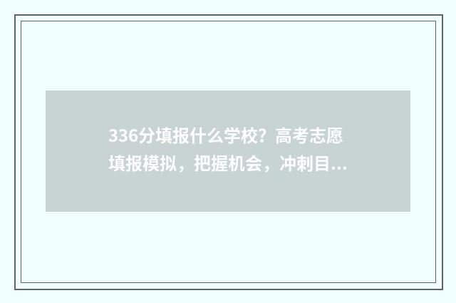 336分填报什么学校？高考志愿填报模拟，把握机会，冲刺目标校 高考分数336能报什么学校