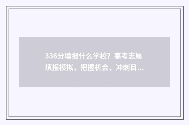 336分填报什么学校？高考志愿填报模拟，把握机会，冲刺目标校 高考分数336能报什么学校