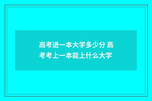 高考进一本大学多少分 高考考上一本能上什么大学