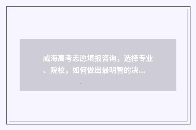 威海高考志愿填报咨询，选择专业、院校，如何做出最明智的决策？ 威海高考志愿填报机构哪家好