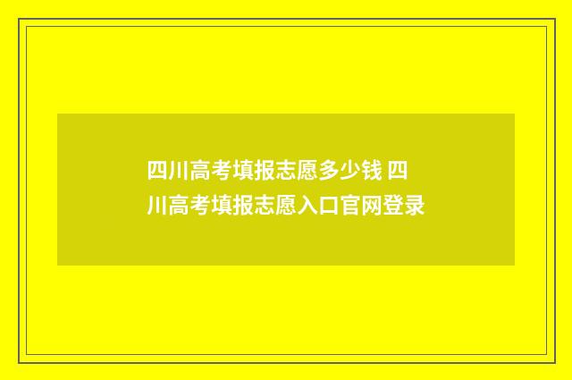 四川高考填报志愿多少钱 四川高考填报志愿入口官网登录