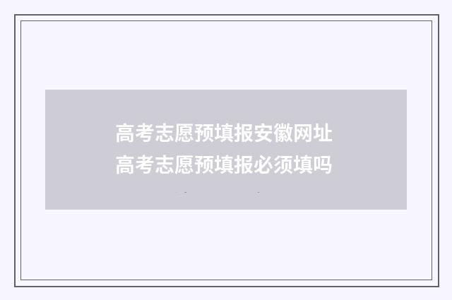 高考志愿预填报安徽网址 高考志愿预填报必须填吗