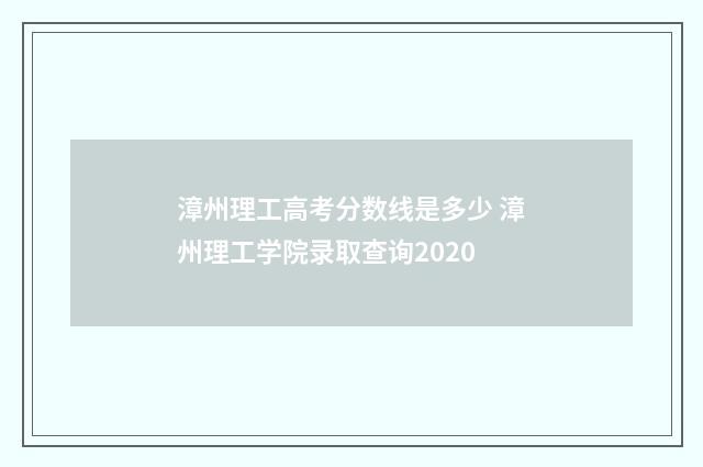 漳州理工高考分数线是多少 漳州理工学院录取查询2020