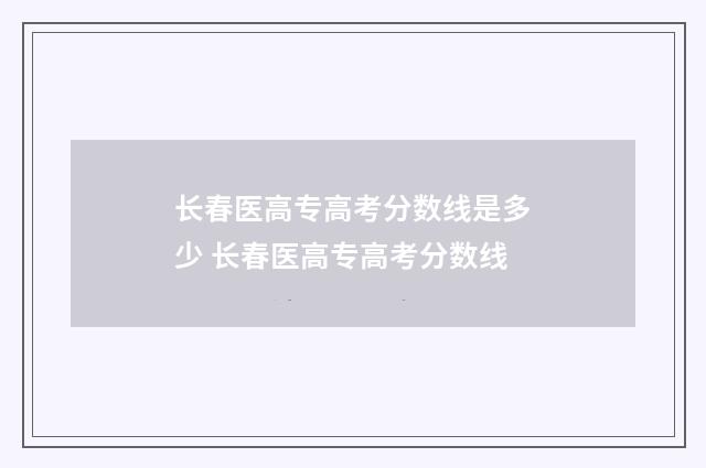 长春医高专高考分数线是多少 长春医高专高考分数线