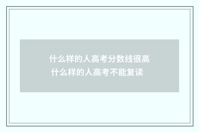 什么样的人高考分数线很高 什么样的人高考不能复读