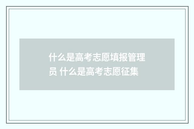 什么是高考志愿填报管理员 什么是高考志愿征集