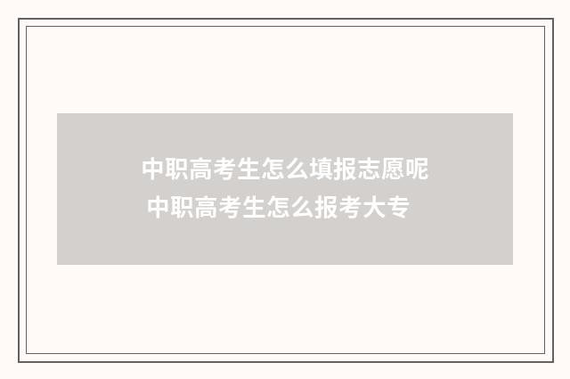 中职高考生怎么填报志愿呢 中职高考生怎么报考大专