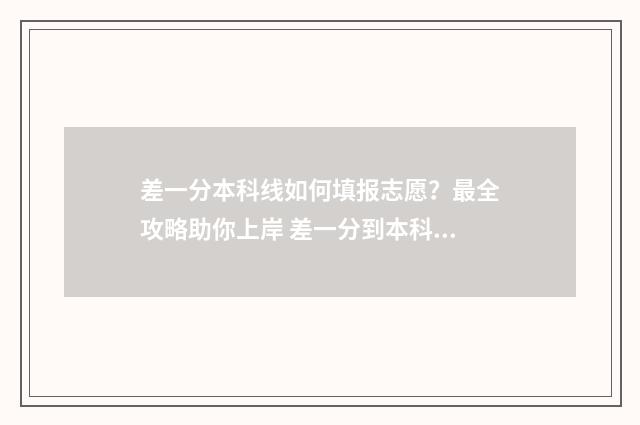 差一分本科线如何填报志愿？最全攻略助你上岸 差一分到本科线可以报本科吗