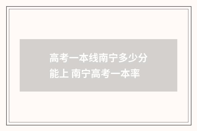 高考一本线南宁多少分能上 南宁高考一本率