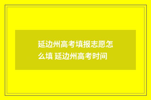 延边州高考填报志愿怎么填 延边州高考时间