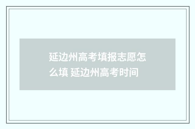 延边州高考填报志愿怎么填 延边州高考时间
