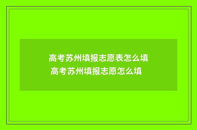 高考苏州填报志愿表怎么填 高考苏州填报志愿怎么填