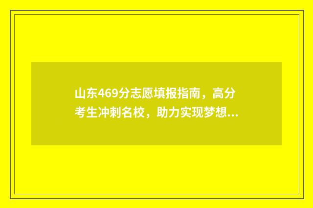 山东469分志愿填报指南，高分考生冲刺名校，助力实现梦想 山东高考分数469能上什么大学
