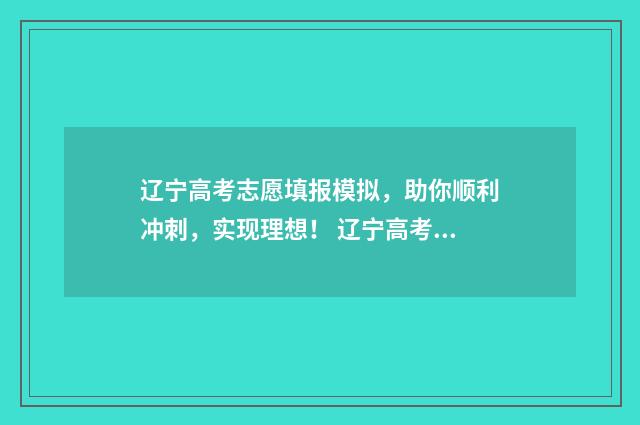 辽宁高考志愿填报模拟，助你顺利冲刺，实现理想！ 辽宁高考志愿填报流程图解