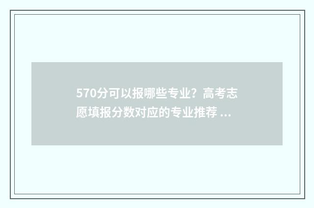 570分可以报哪些专业？高考志愿填报分数对应的专业推荐 570分报哪些学校