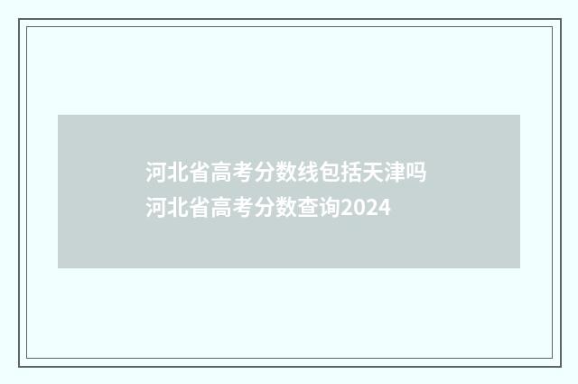 河北省高考分数线包括天津吗 河北省高考分数查询2024