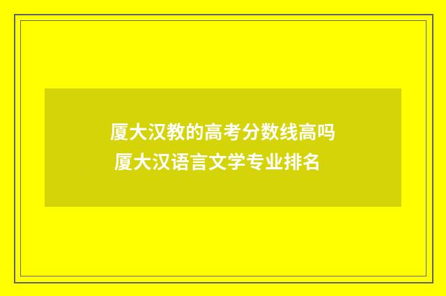 厦大汉教的高考分数线高吗 厦大汉语言文学专业排名