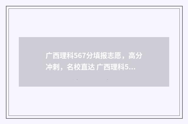 广西理科567分填报志愿，高分冲刺，名校直达 广西理科530分